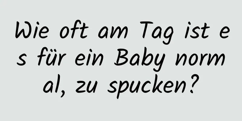 Wie oft am Tag ist es für ein Baby normal, zu spucken?