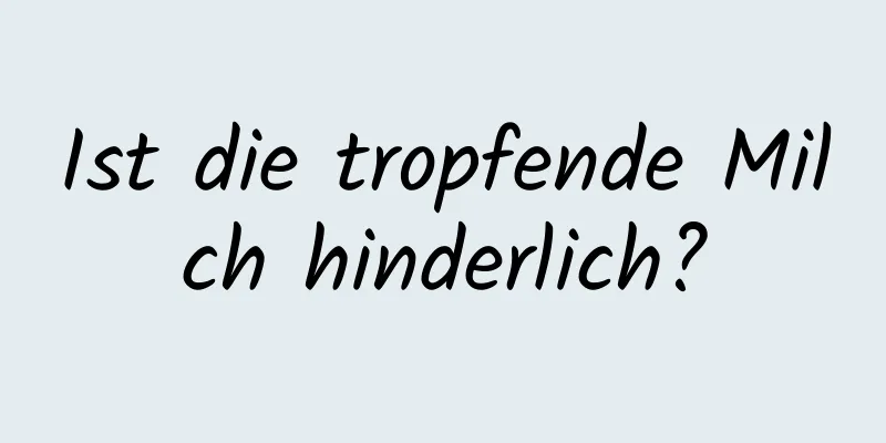 Ist die tropfende Milch hinderlich?