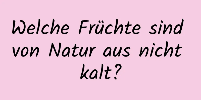 Welche Früchte sind von Natur aus nicht kalt?