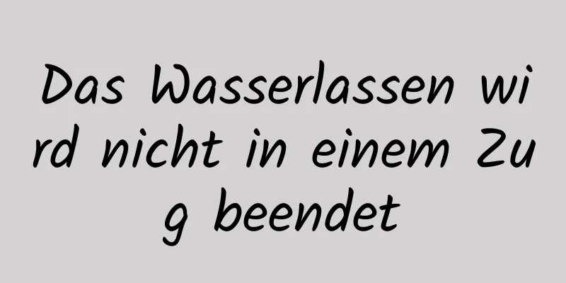Das Wasserlassen wird nicht in einem Zug beendet