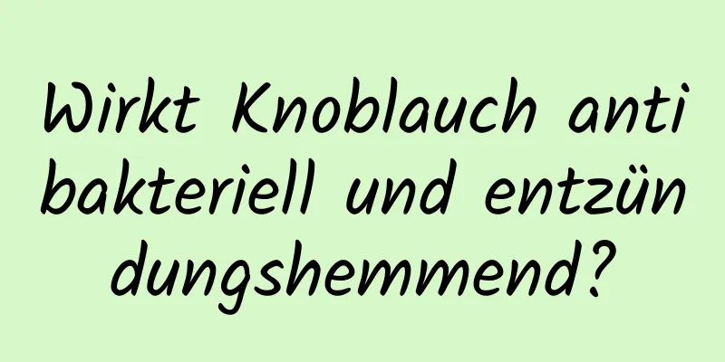 Wirkt Knoblauch antibakteriell und entzündungshemmend?