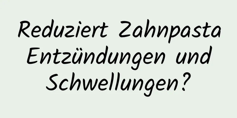 Reduziert Zahnpasta Entzündungen und Schwellungen?