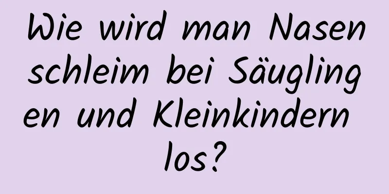 Wie wird man Nasenschleim bei Säuglingen und Kleinkindern los?