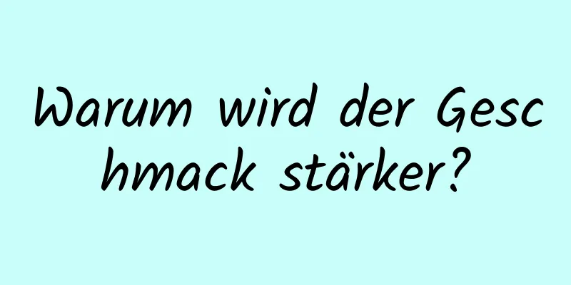 Warum wird der Geschmack stärker?