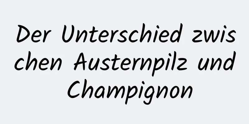 Der Unterschied zwischen Austernpilz und Champignon