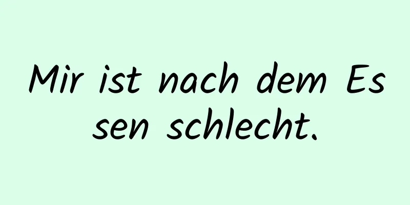 Mir ist nach dem Essen schlecht.
