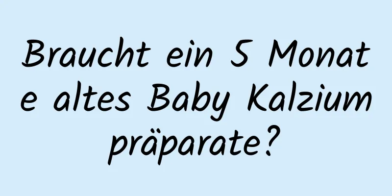 Braucht ein 5 Monate altes Baby Kalziumpräparate?