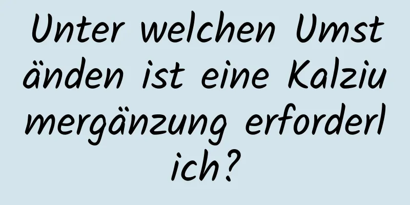 Unter welchen Umständen ist eine Kalziumergänzung erforderlich?