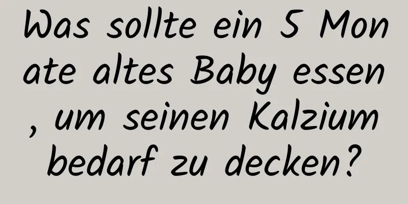 Was sollte ein 5 Monate altes Baby essen, um seinen Kalziumbedarf zu decken?