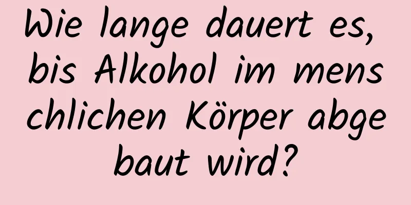 Wie lange dauert es, bis Alkohol im menschlichen Körper abgebaut wird?