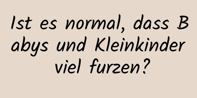 Ist es normal, dass Babys und Kleinkinder viel furzen?