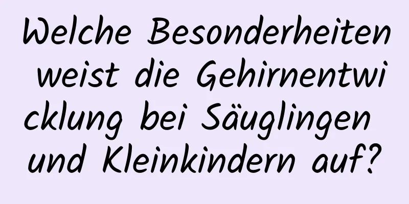Welche Besonderheiten weist die Gehirnentwicklung bei Säuglingen und Kleinkindern auf?