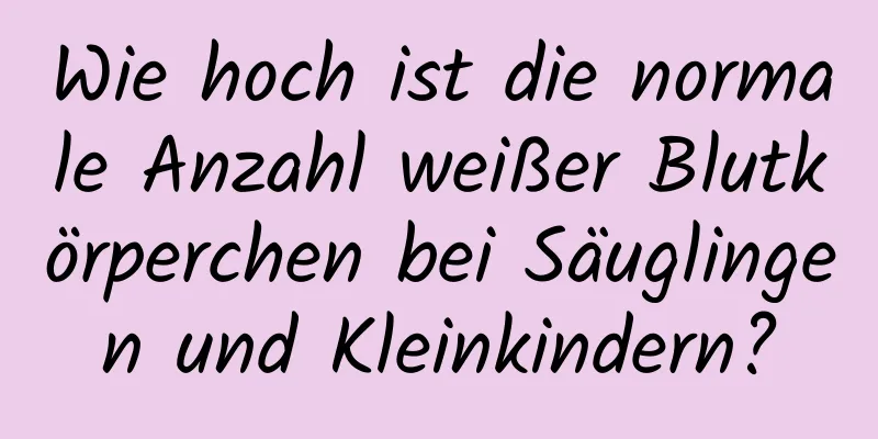 Wie hoch ist die normale Anzahl weißer Blutkörperchen bei Säuglingen und Kleinkindern?