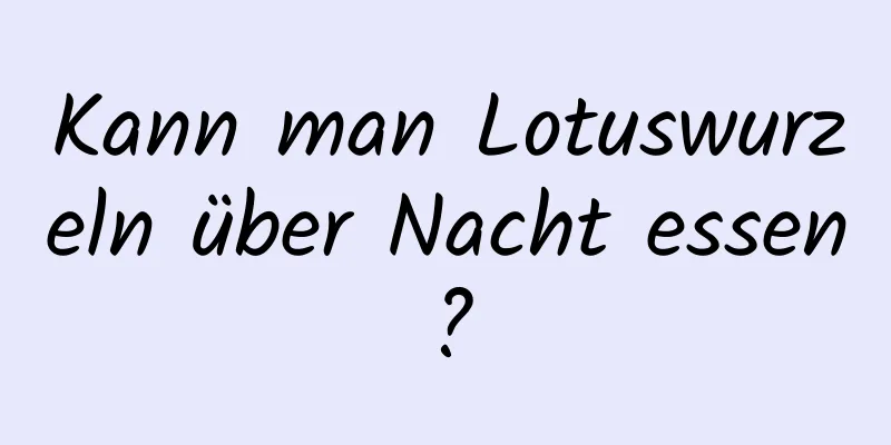 Kann man Lotuswurzeln über Nacht essen?