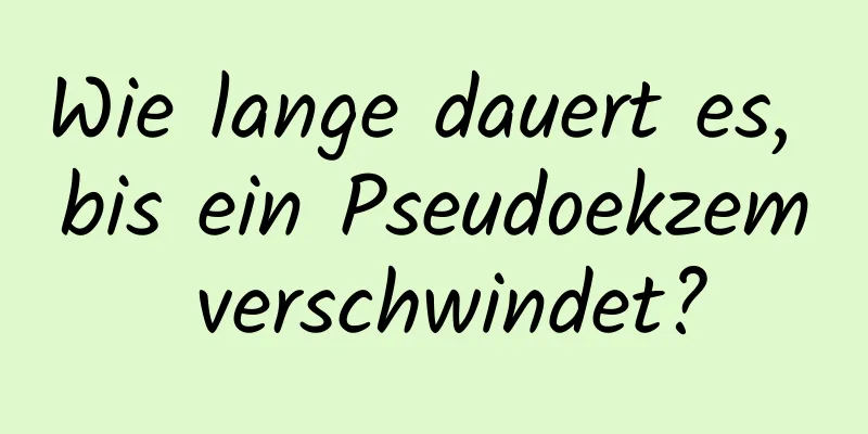 Wie lange dauert es, bis ein Pseudoekzem verschwindet?