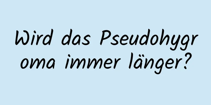 Wird das Pseudohygroma immer länger?