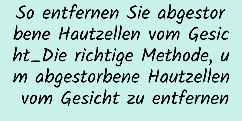 So entfernen Sie abgestorbene Hautzellen vom Gesicht_Die richtige Methode, um abgestorbene Hautzellen vom Gesicht zu entfernen