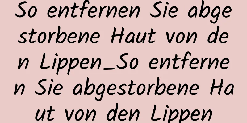 So entfernen Sie abgestorbene Haut von den Lippen_So entfernen Sie abgestorbene Haut von den Lippen