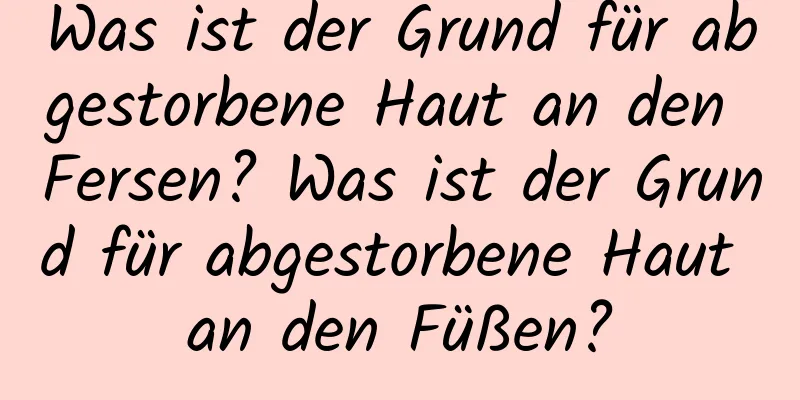 Was ist der Grund für abgestorbene Haut an den Fersen? Was ist der Grund für abgestorbene Haut an den Füßen?