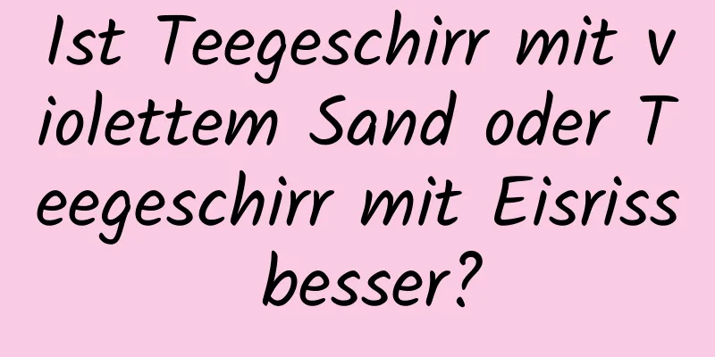 Ist Teegeschirr mit violettem Sand oder Teegeschirr mit Eisriss besser?