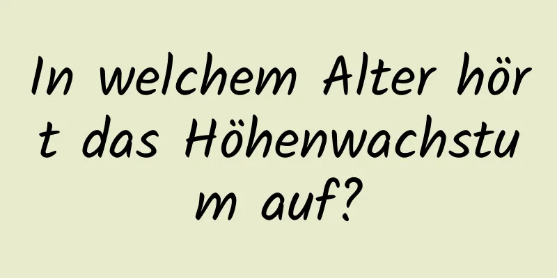 In welchem ​​Alter hört das Höhenwachstum auf?