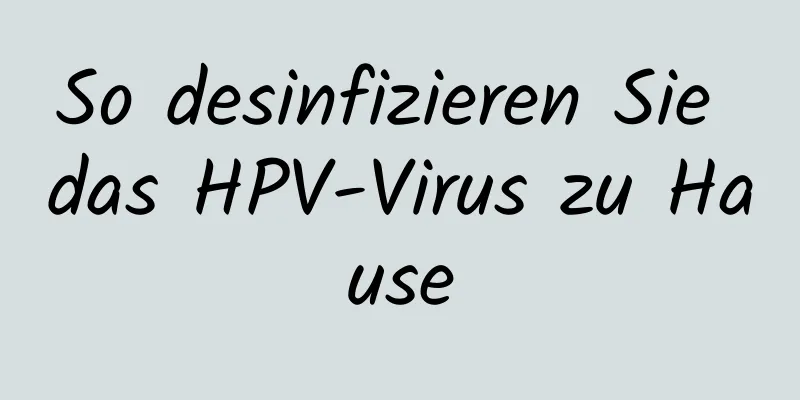 So desinfizieren Sie das HPV-Virus zu Hause
