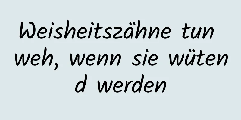 Weisheitszähne tun weh, wenn sie wütend werden