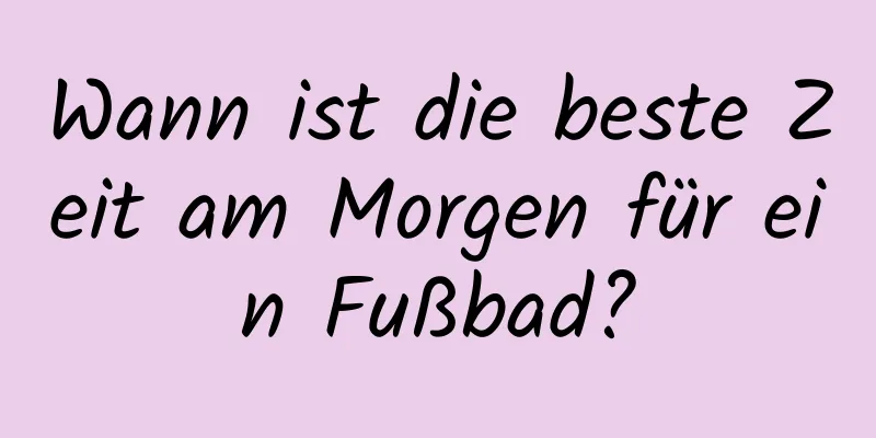 Wann ist die beste Zeit am Morgen für ein Fußbad?