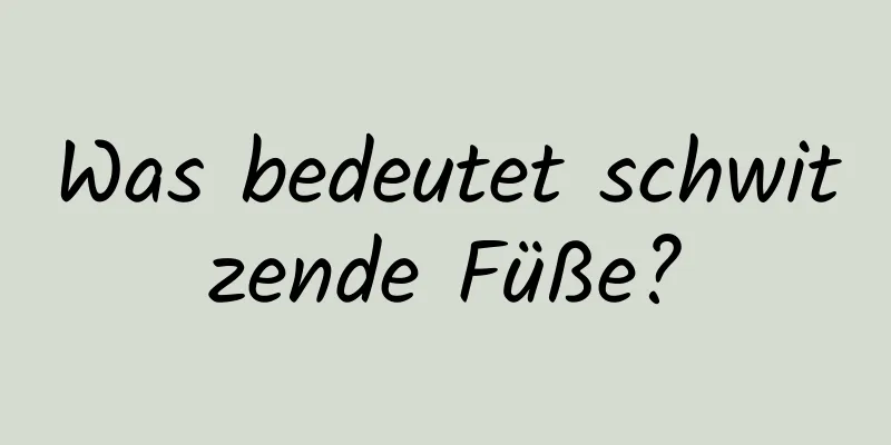 Was bedeutet schwitzende Füße?