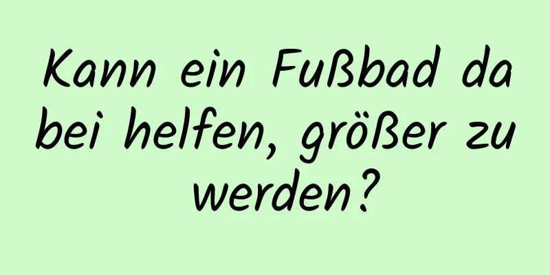 Kann ein Fußbad dabei helfen, größer zu werden?