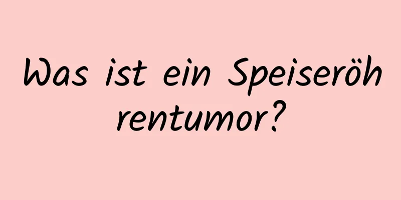 Was ist ein Speiseröhrentumor?