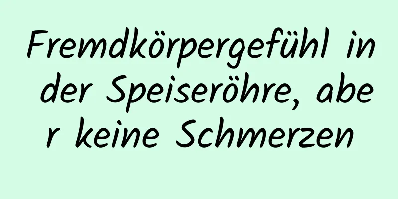 Fremdkörpergefühl in der Speiseröhre, aber keine Schmerzen