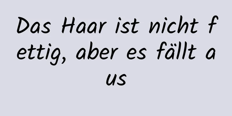 Das Haar ist nicht fettig, aber es fällt aus