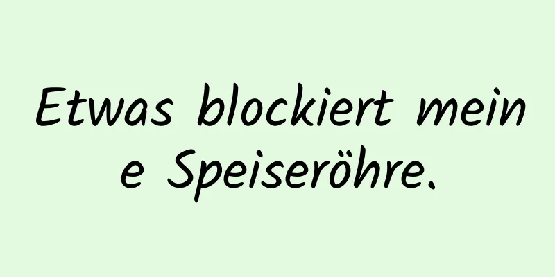 Etwas blockiert meine Speiseröhre.