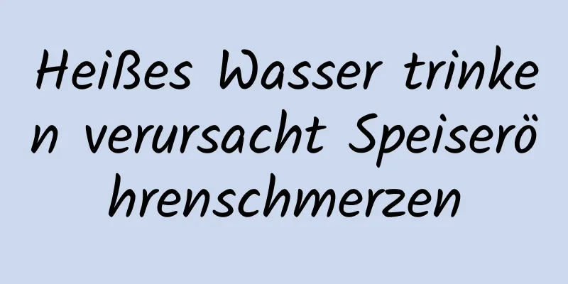 Heißes Wasser trinken verursacht Speiseröhrenschmerzen