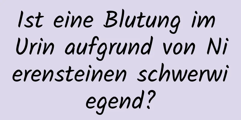 Ist eine Blutung im Urin aufgrund von Nierensteinen schwerwiegend?