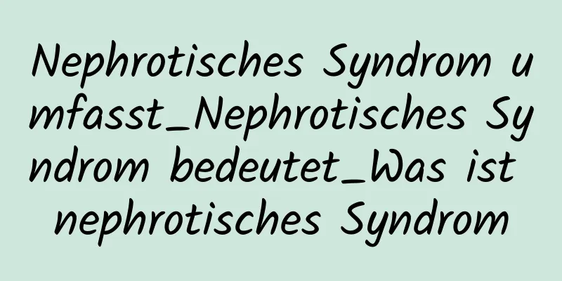 Nephrotisches Syndrom umfasst_Nephrotisches Syndrom bedeutet_Was ist nephrotisches Syndrom