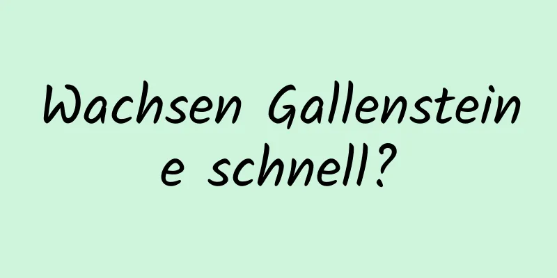 Wachsen Gallensteine ​​schnell?