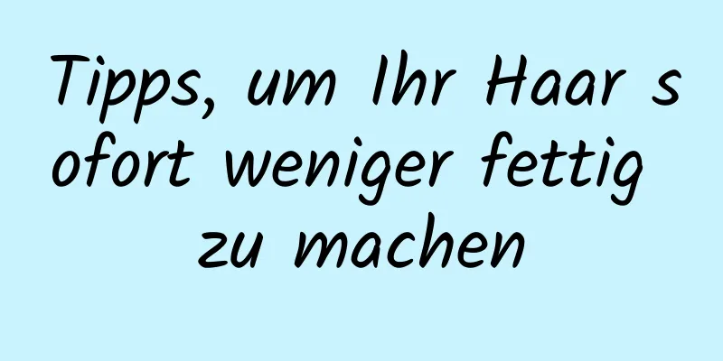 Tipps, um Ihr Haar sofort weniger fettig zu machen