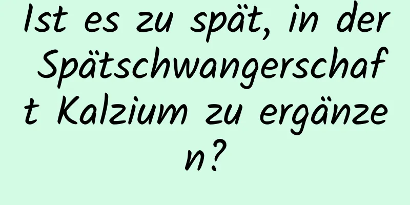 Ist es zu spät, in der Spätschwangerschaft Kalzium zu ergänzen?
