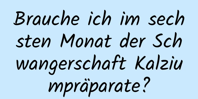 Brauche ich im sechsten Monat der Schwangerschaft Kalziumpräparate?