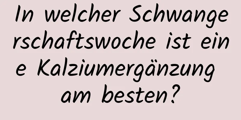 In welcher Schwangerschaftswoche ist eine Kalziumergänzung am besten?