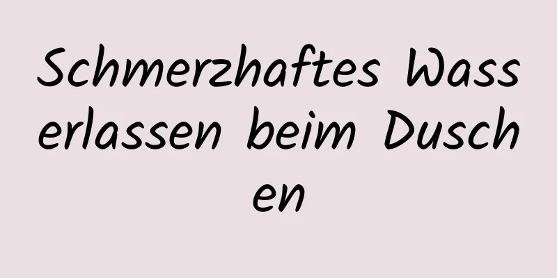 Schmerzhaftes Wasserlassen beim Duschen