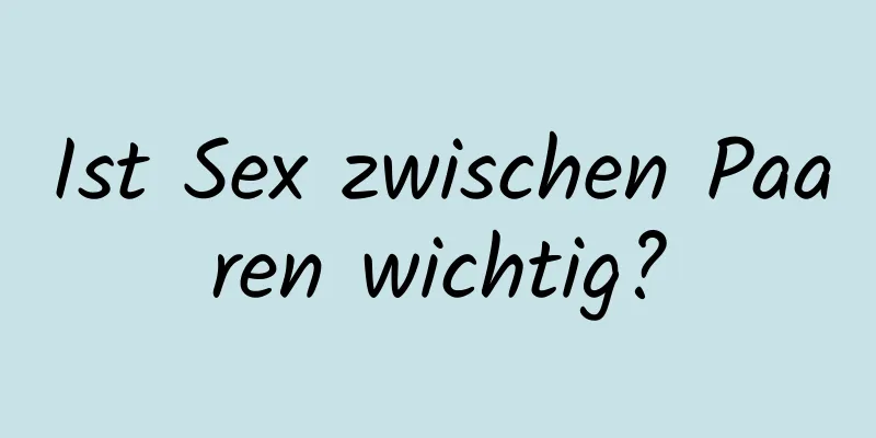 Ist Sex zwischen Paaren wichtig?