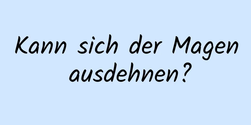 Kann sich der Magen ausdehnen?