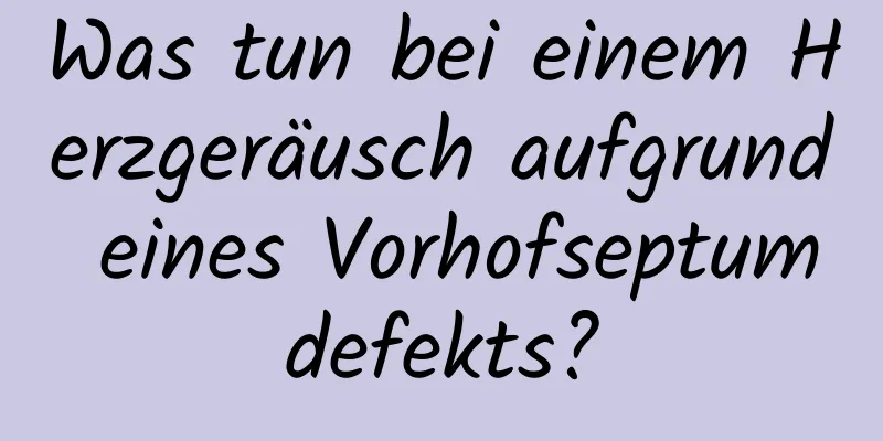 Was tun bei einem Herzgeräusch aufgrund eines Vorhofseptumdefekts?