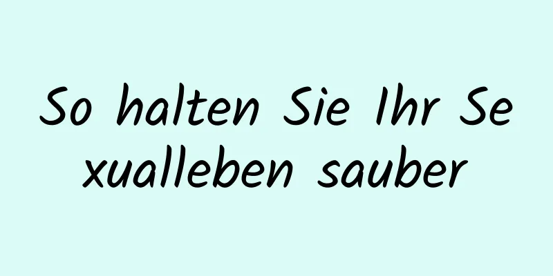 So halten Sie Ihr Sexualleben sauber