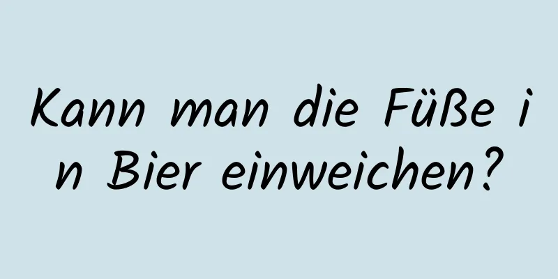 Kann man die Füße in Bier einweichen?
