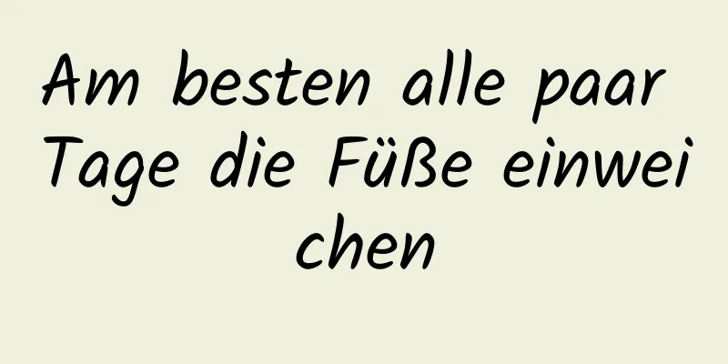 Am besten alle paar Tage die Füße einweichen