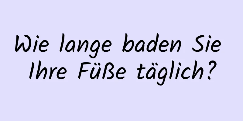 Wie lange baden Sie Ihre Füße täglich?